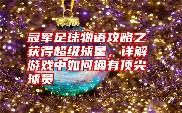 冠军足球物语攻略之获得超级球星，详解游戏中如何拥有顶尖球员