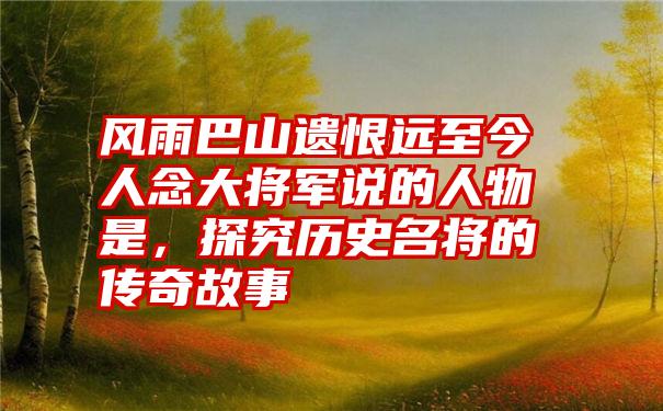 风雨巴山遗恨远至今人念大将军说的人物是，探究历史名将的传奇故事