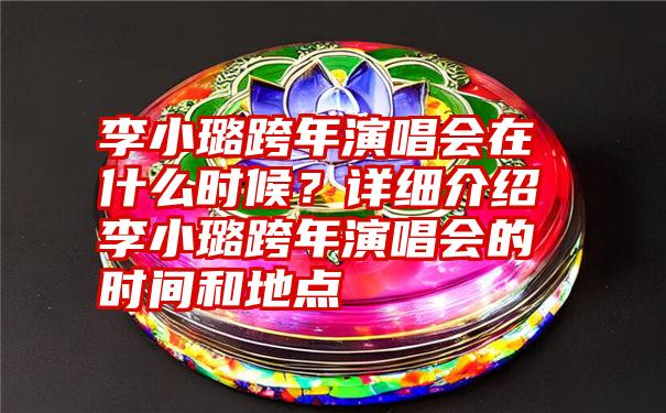 李小璐跨年演唱会在什么时候？详细介绍李小璐跨年演唱会的时间和地点