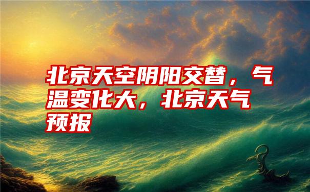 北京天空阴阳交替,气温变化大,北京天气预报