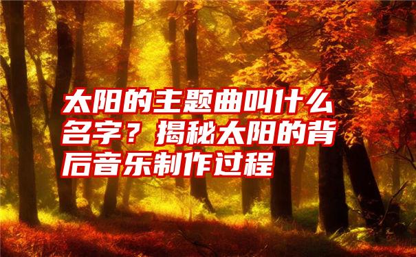 太阳的主题曲叫什么名字？揭秘太阳的背后音乐制作过程