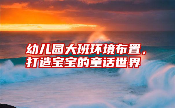 幼儿园大班环境布置，打造宝宝的童话世界