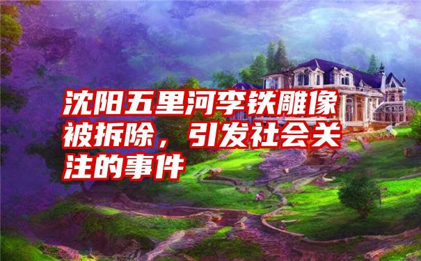 沈阳五里河李铁雕像被拆除，引发社会关注的事件