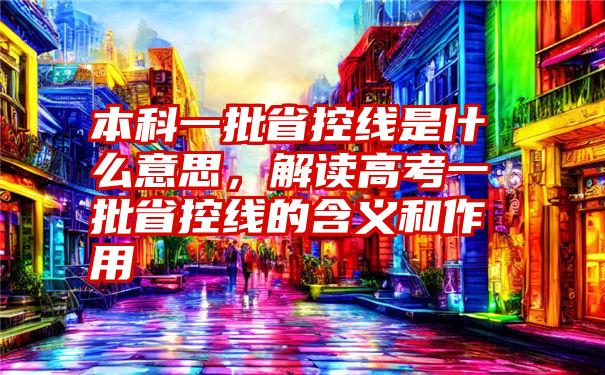 本科一批省控线是什么意思，解读高考一批省控线的含义和作用