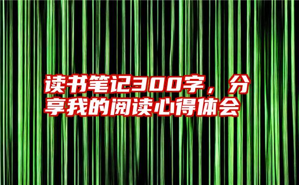 读书笔记300字，分享我的阅读心得体会