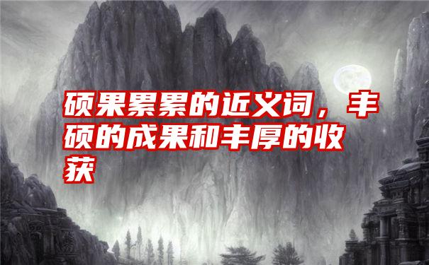 硕果累累的近义词,丰硕的成果和丰厚的收获