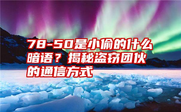 78-50是小偷的什么暗语？揭秘盗窃团伙的通信方式