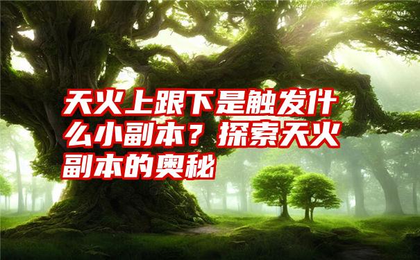 天火上跟下是触发什么小副本？探索天火副本的奥秘