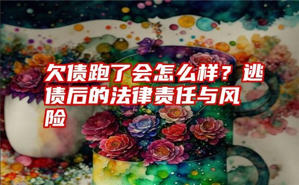 欠债跑了会怎么样？逃债后的法律责任与风险