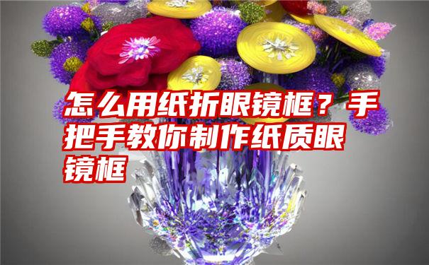 怎么用纸折眼镜框？手把手教你制作纸质眼镜框