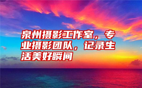 泉州摄影工作室，专业摄影团队，记录生活美好瞬间