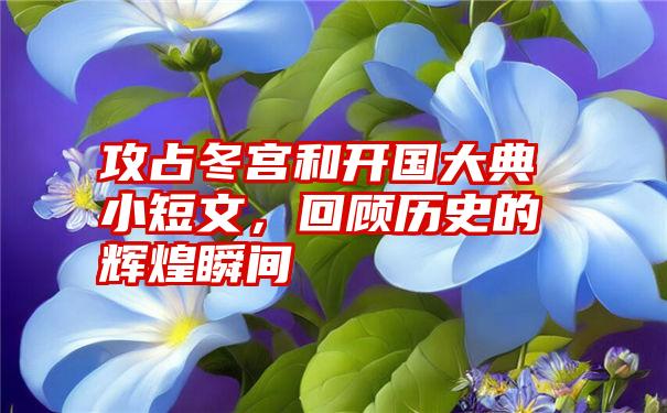 攻占冬宫和开国大典小短文，回顾历史的辉煌瞬间