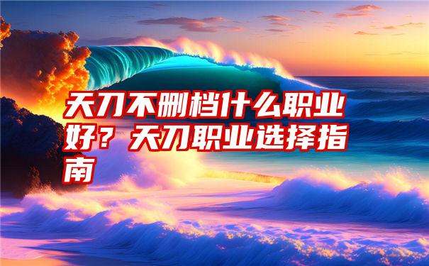 天刀不删档什么职业好？天刀职业选择指南