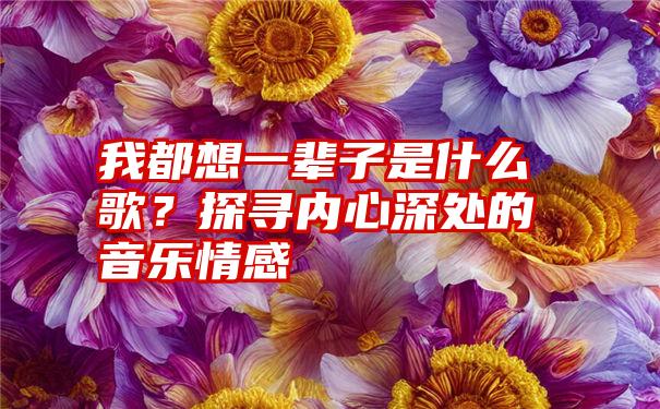 我都想一辈子是什么歌？探寻内心深处的音乐情感