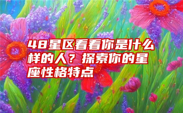 48星区看看你是什么样的人？探索你的星座性格特点