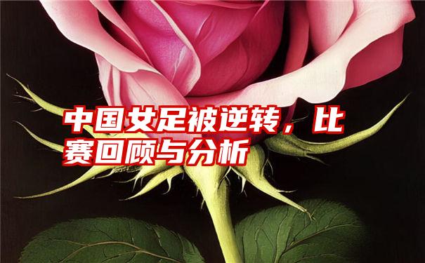 中国女足被逆转，比赛回顾与分析