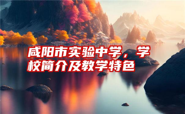 咸阳市实验中学,学校简介及教学特色