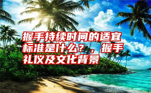 握手持续时间的适宜标准是什么?,握手礼仪及文化背景