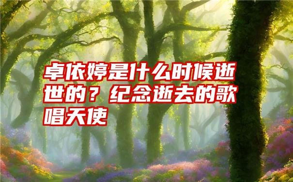 卓依婷是什么时候逝世的？纪念逝去的歌唱天使