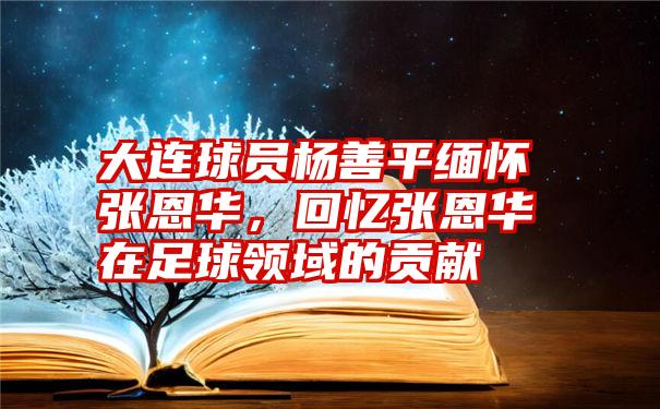 大连球员杨善平缅怀张恩华，回忆张恩华在足球领域的贡献