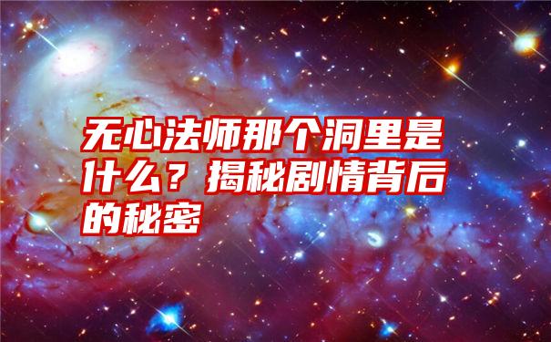 无心法师那个洞里是什么？揭秘剧情背后的秘密