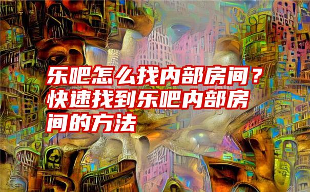 乐吧怎么找内部房间？快速找到乐吧内部房间的方法