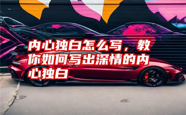 内心独白怎么写，教你如何写出深情的内心独白