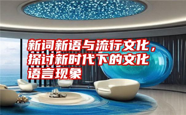 新词新语与流行文化，探讨新时代下的文化语言现象