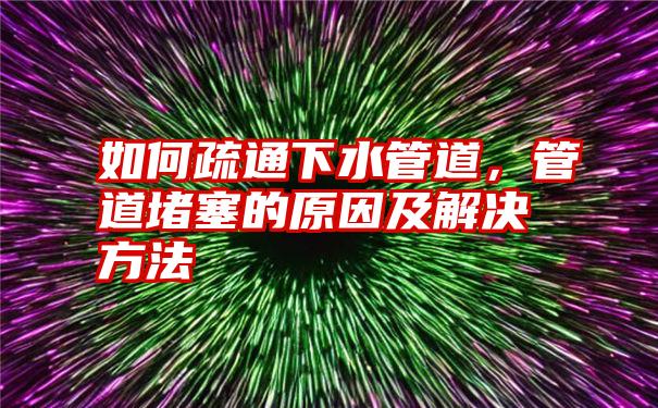 如何疏通下水管道，管道堵塞的原因及解决方法