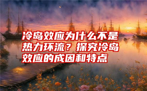 冷岛效应为什么不是热力环流？探究冷岛效应的成因和特点