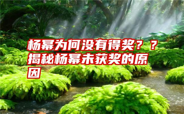 杨幂为何没有得奖？？揭秘杨幂未获奖的原因