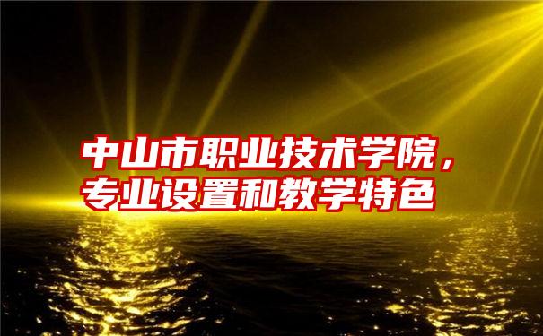 中山市职业技术学院，专业设置和教学特色