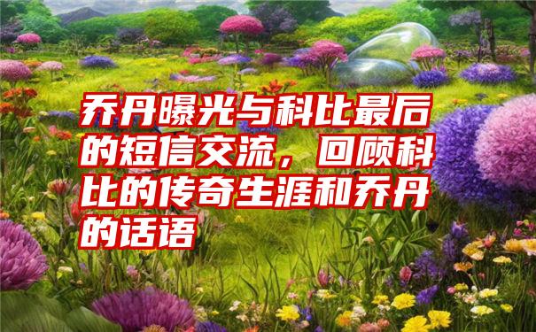 乔丹曝光与科比最后的短信交流，回顾科比的传奇生涯和乔丹的话语