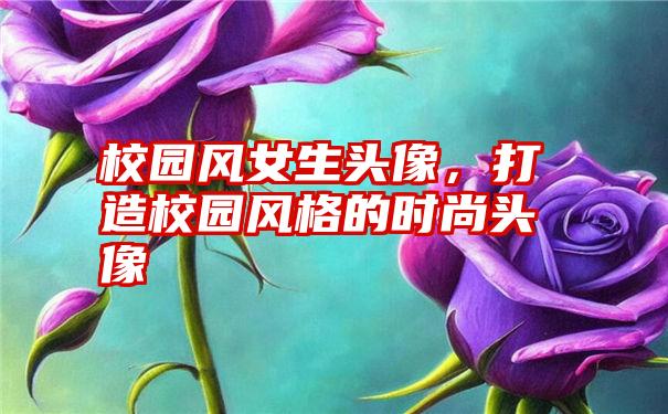 校园风女生头像，打造校园风格的时尚头像