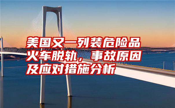 美国又一列装危险品火车脱轨，事故原因及应对措施分析