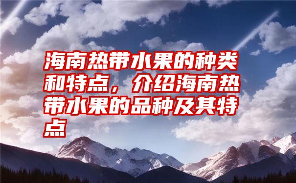 海南热带水果的种类和特点，介绍海南热带水果的品种及其特点