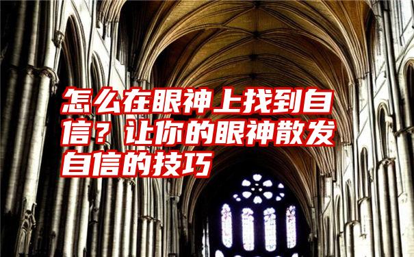 怎么在眼神上找到自信？让你的眼神散发自信的技巧