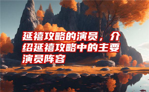 延禧攻略的演员，介绍延禧攻略中的主要演员阵容