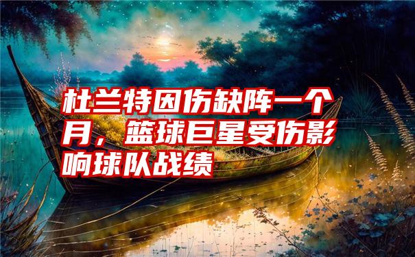 杜兰特因伤缺阵一个月，篮球巨星受伤影响球队战绩