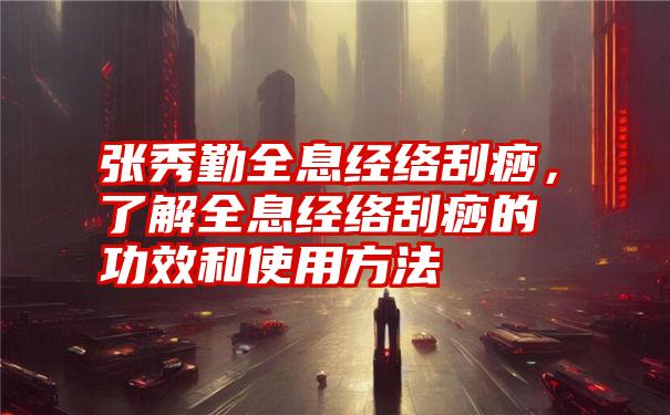 张秀勤全息经络刮痧，了解全息经络刮痧的功效和使用方法
