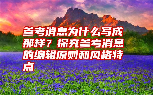 参考消息为什么写成那样？探究参考消息的编辑原则和风格特点