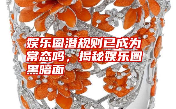 娱乐圈潜规则已成为常态吗,揭秘娱乐圈黑暗面