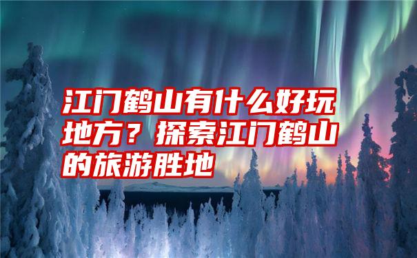 江门鹤山有什么好玩地方？探索江门鹤山的旅游胜地