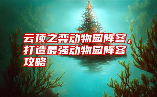 云顶之弈动物园阵容，打造最强动物园阵容攻略