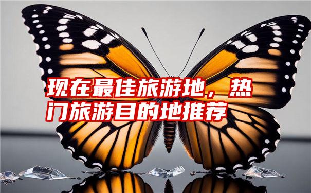 现在最佳旅游地,热门旅游目的地推荐