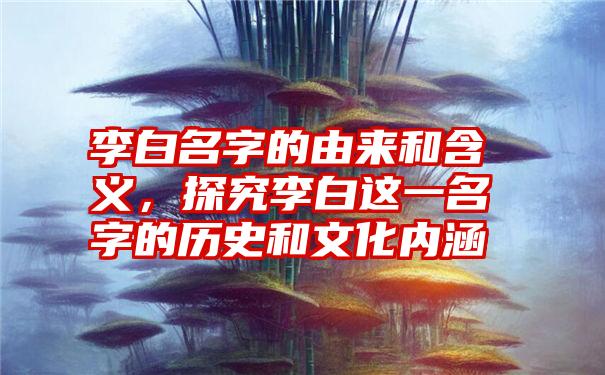 李白名字的由来和含义，探究李白这一名字的历史和文化内涵