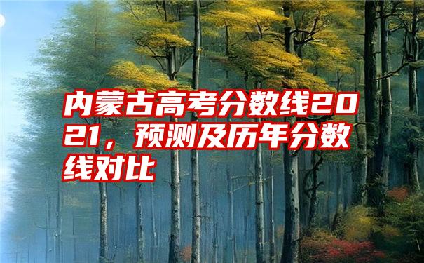 内蒙古高考分数线2021，预测及历年分数线对比