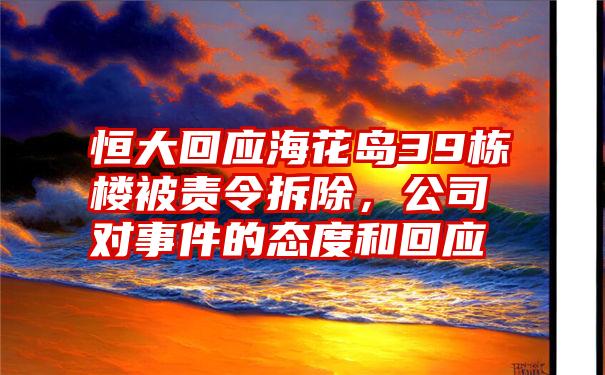 恒大回应海花岛39栋楼被责令拆除，公司对事件的态度和回应