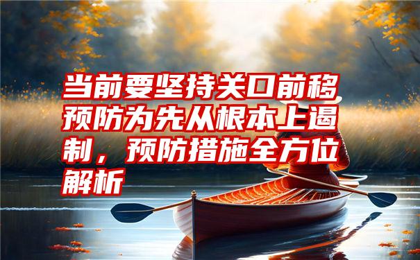 当前要坚持关口前移预防为先从根本上遏制，预防措施全方位解析