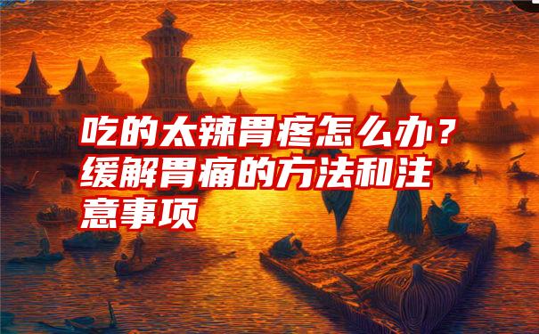 吃的太辣胃疼怎么办？缓解胃痛的方法和注意事项